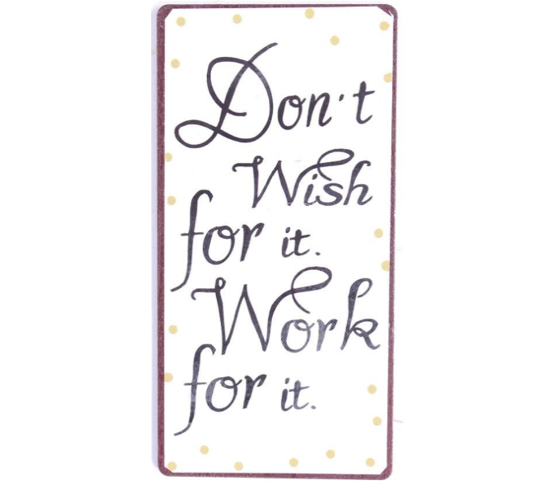 Don't wish for it. Work for it.