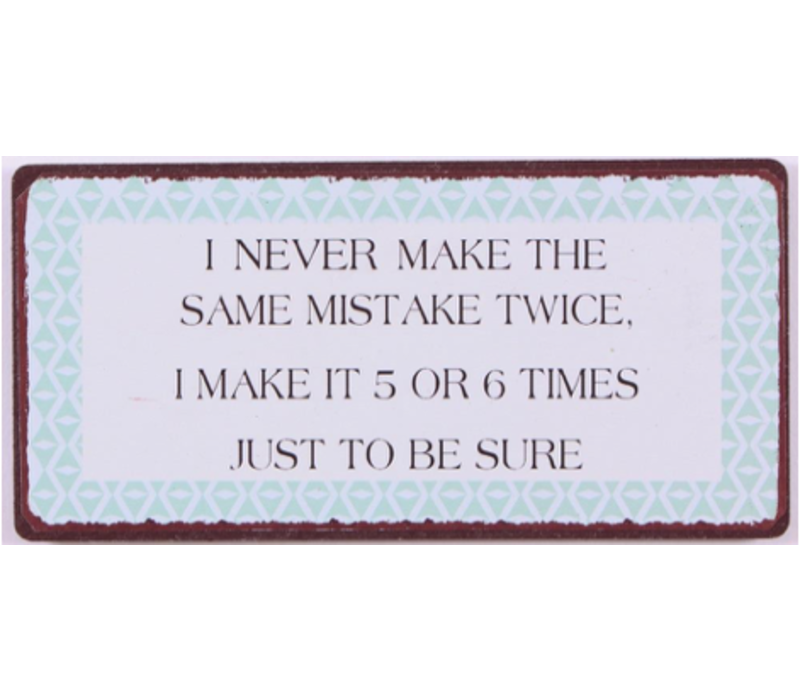 I never make the same mistake twice. I make it 5 of 6 times just to be sure