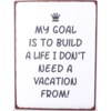 My goal is to build a life I don't need a vacation from!