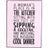 A woman's place is in the kitchen, sitting with her feet up,  sipping a cocktail and watching her husband cook dinner