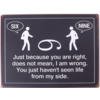 Just because you are right, does not mean, I am wrong. You just haven't seen life from my side.