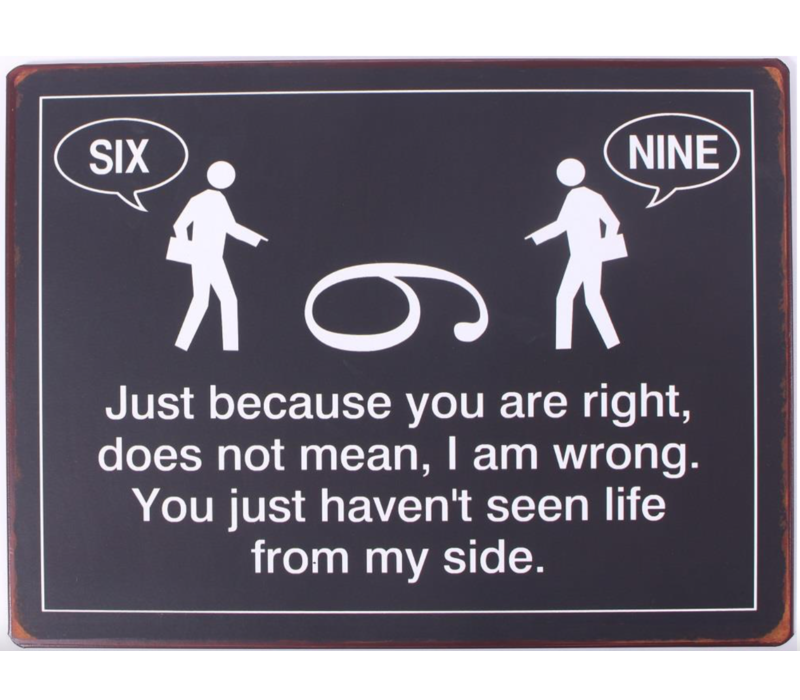 Just because you are right, does not mean, I am wrong. You just haven't seen life from my side.