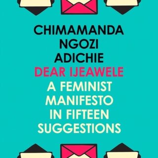 Chimamanda Ngozi Adichie Dear Ijeawele, or a Feminist Manifesto in Fifteen Suggestions