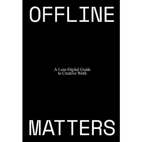 Offline Matters: The Less-Digital Guide to Creative Work Offline Matters: The Less-Digital Guide to Creative Work