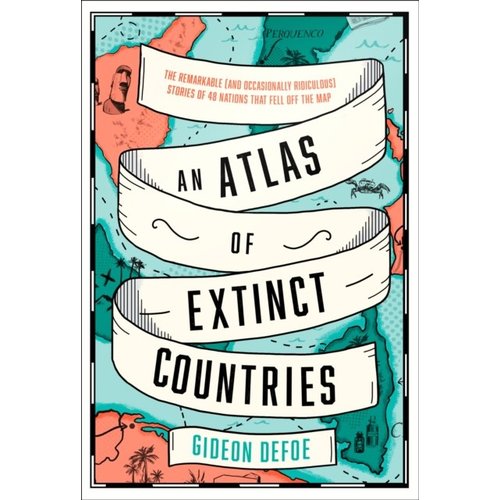 An Atlas of Extinct Countries: The Remarkable (and Occasionally Ridiculous) Stories of 48 Nations That Fell off the Map