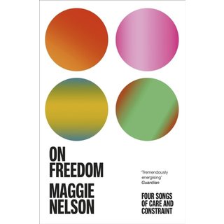 Maggie Nelson On Freedom: Four Songs of Care and Constraint
