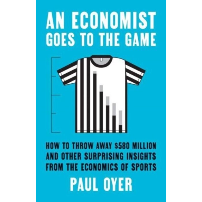 An Economist Goes to the Game : How to Throw Away $580 Million and Other Surprising Insights from the Economics of Sports