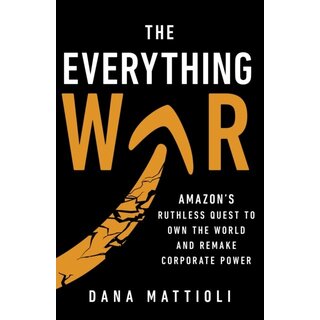 The Everything War : Amazon's Ruthless Quest to Own the World and Remake Corporate Power