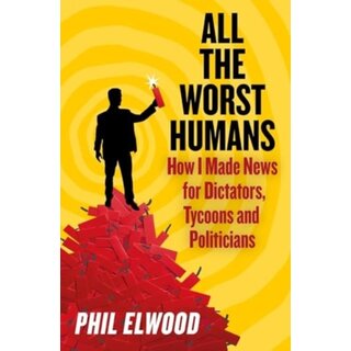 All The Worst Humans : How I Made News for Dictators, Tycoons and Politicians