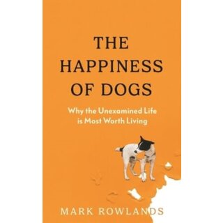 The Happiness of Dogs : Why the Unexamined Life Is Most Worth Living