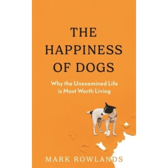 The Happiness of Dogs : Why the Unexamined Life Is Most Worth Living