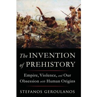 The Invention of Prehistory : Empire, Violence, and Our Obsession with Human Origins