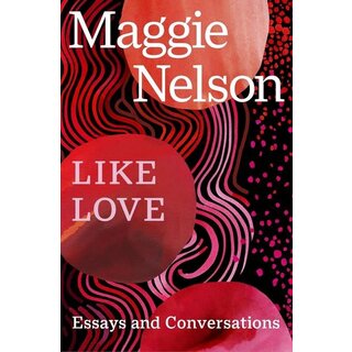 Maggie Nelson Like Love. Essays and Conversations