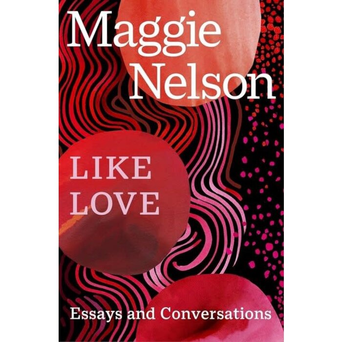 Maggie Nelson Like Love. Essays and Conversations