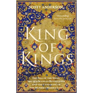 King of Kings : The Fall of the Shah, the 1979 Iranian Revolution and the Unmaking of the Modern Middle East