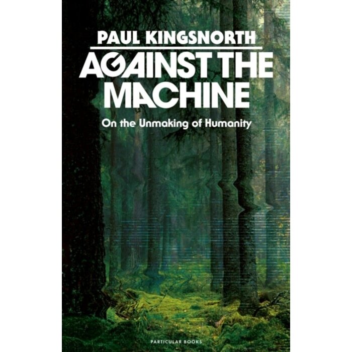 Against the Machine : On the Unmaking of Humanity