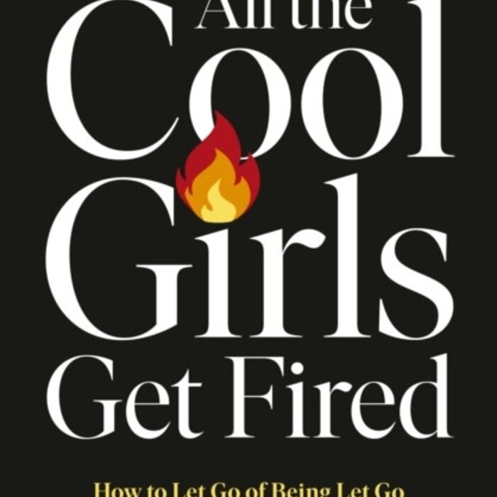 All the Cool Girls Get Fired : How to Let Go of Being Let Go and Come Back on Top