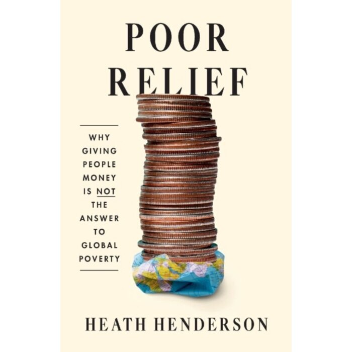 Poor Relief : Why Giving People Money Is Not the Answer to Global Poverty