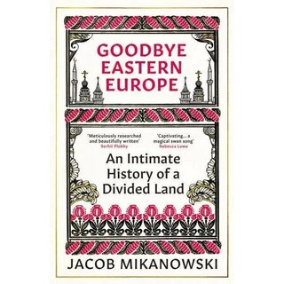 Goodbye Eastern Europe : An Intimate History of a Divided Land