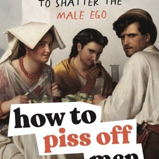 How to Piss Off Men: 109 Things to Say to Shatter the Male Ego