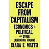 Escape From Capitalism : Economics is Political, and Other Liberating Truths