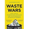 Waste Wars : Dirty Deals, International Rivalries and the Scandalous Afterlife of Rubbish