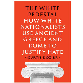 The White Pedestal : How White Nationalists Use Ancient Greece and Rome to Justify Hate