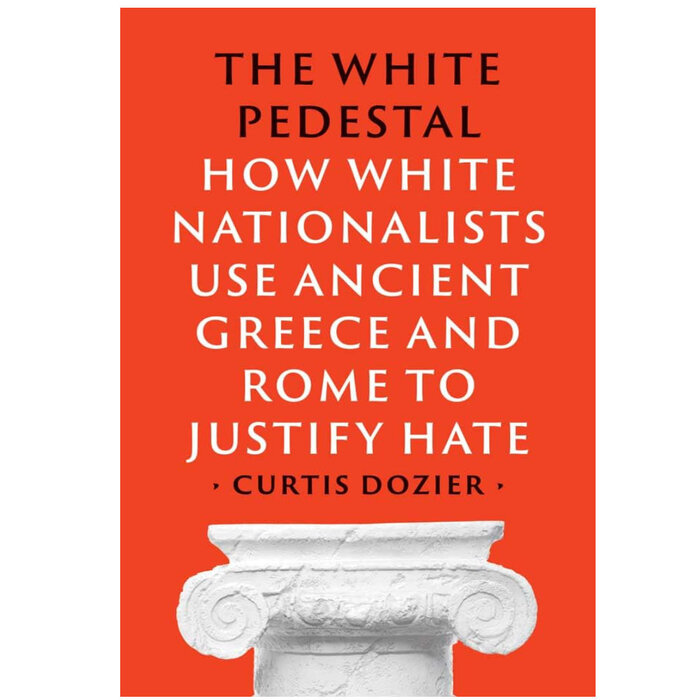The White Pedestal : How White Nationalists Use Ancient Greece and Rome to Justify Hate