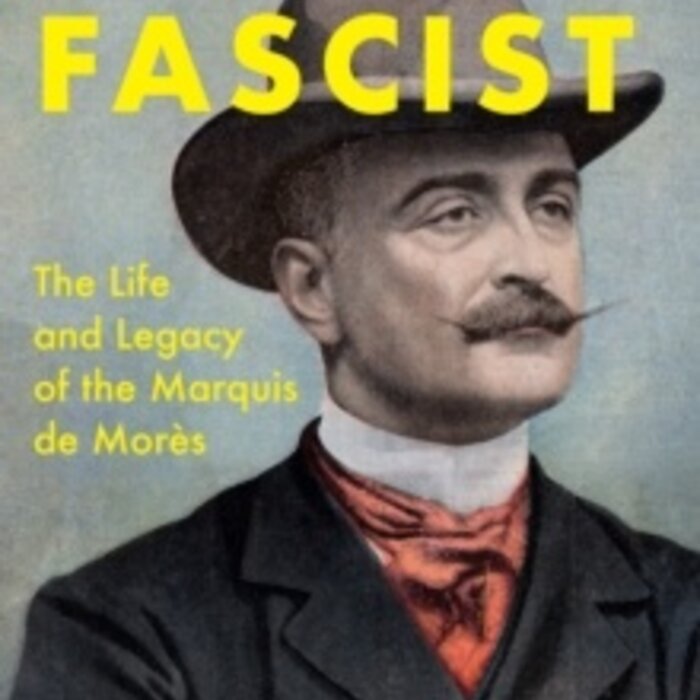 The First Fascist : The Life and Legacy of the Marquis de Mores