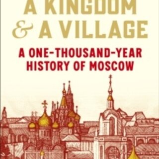 A Kingdom and a Village: A One-Thousand-Year History of Moscow