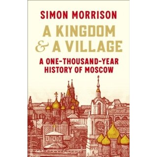 A Kingdom and a Village: A One-Thousand-Year History of Moscow