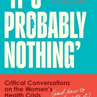 It’s Probably Nothing : Critical Conversations on the Women’s Health Crisis (and How to Thrive Despite it)