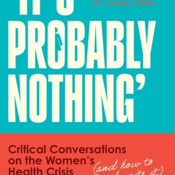 It’s Probably Nothing : Critical Conversations on the Women’s Health Crisis (and How to Thrive Despite it)
