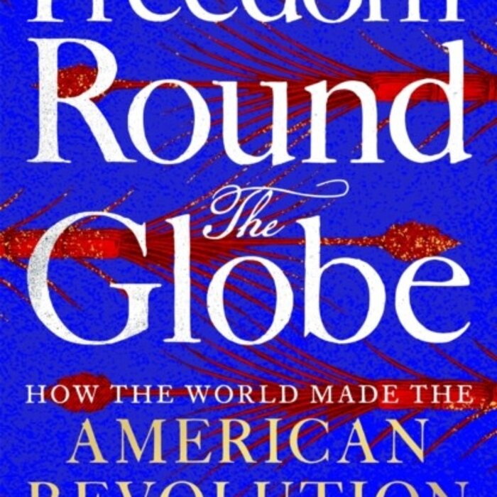 Freedom Round the Globe: How the World Made the American Revolution