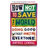 How Not to Save the World : Doing Good Without Annoying Everyone