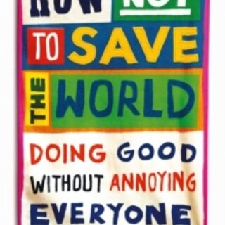 How Not to Save the World : Doing Good Without Annoying Everyone