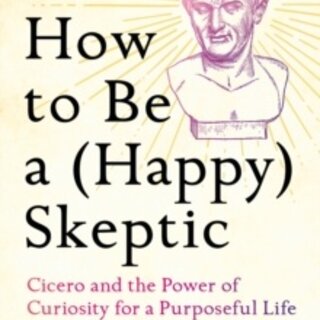 How to Be a (Happy) Skeptic : Cicero and the Power of Curiosity for a Purposeful Life