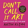 Don't Call It Art : 10 Ways to Create Like a Kid Again