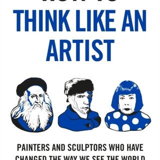 How To Think Like an Artist : Painters and Sculptors Who Have Changed The Way We See The World
