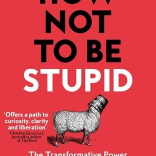 How Not To Be Stupid: The Transformative Power of Independent Thinking