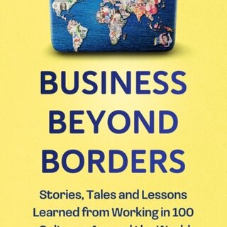 Business Beyond Borders : Stories, Tales and Lessons Learned from Working in 100 Cultures Around the World