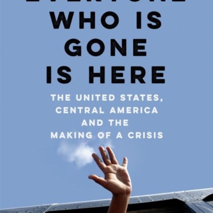 Everyone Who Is Gone Is Here: The United States, Central America, and the Making of a Crisis