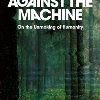 Against the Machine : On the Unmaking of Humanity