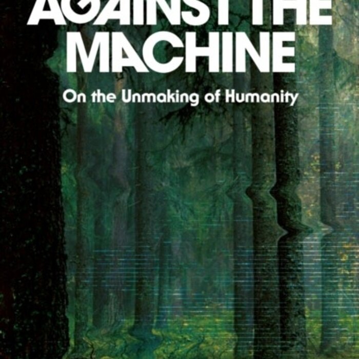 Against the Machine : On the Unmaking of Humanity