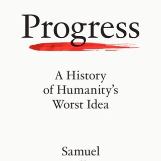 Progress : A History of Humanity’s Worst Idea
