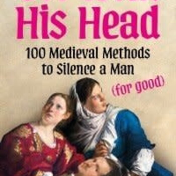 Off With His Head : 100 Medieval Methods to Silence a Man (for good)