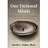 Our Fictional Minds : Moving Beyond Consciousness, Self, and Other Illusions