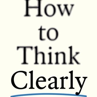 How to Think Clearly : Cut through noise, see the big picture and make better decisions