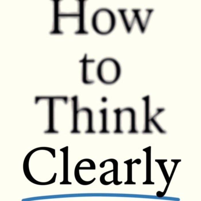 How to Think Clearly : Cut through noise, see the big picture and make better decisions