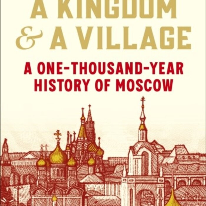 A Kingdom and a Village: A One-Thousand-Year History of Moscow